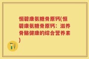 恒碧康氨糖骨原钙(恒碧康氨糖骨原钙：滋养骨骼健康的综合营养素)