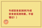 牛叔软骨素测评(牛叔软骨素实测效果，不容错过！)