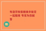 布洛芬和氨糖美辛能否一起服用 专家为你解答