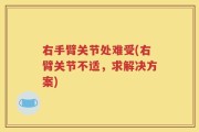 右手臂关节处难受(右臂关节不适，求解决方案)
