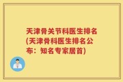 天津骨关节科医生排名(天津骨科医生排名公布：知名专家居首)