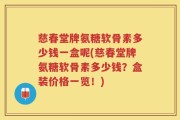 慈春堂牌氨糖软骨素多少钱一盒呢(慈春堂牌氨糖软骨素多少钱？盒装价格一览！)