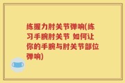 练握力肘关节弹响(练习手腕肘关节 如何让你的手腕与肘关节部位弹响)