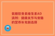 氨糖软骨素维生素AD滴剂：健康关节与骨骼的营养补充新选择