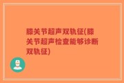 膝关节超声双轨征(膝关节超声检查能够诊断双轨征)