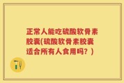 正常人能吃硫酸软骨素胶囊(硫酸软骨素胶囊适合所有人食用吗？)