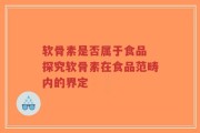 软骨素是否属于食品 探究软骨素在食品范畴内的界定