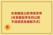 吃氨糖后口腔溃疡牙疼(吃氨糖后常见的口腔不适症状及缓解方式)