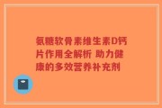氨糖软骨素维生素D钙片作用全解析 助力健康的多效营养补充剂
