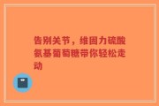 告别关节，维固力硫酸氨基葡萄糖带你轻松走动