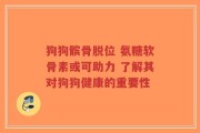 狗狗髌骨脱位 氨糖软骨素或可助力 了解其对狗狗健康的重要性