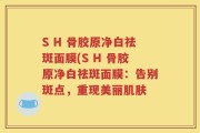 S H 骨胶原净白祛斑面膜(S H 骨胶原净白祛斑面膜：告别斑点，重现美丽肌肤
