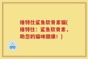维特仕鲨鱼软骨素猫(维特仕：鲨鱼软骨素，助您的猫咪健康！)