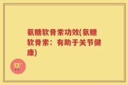 氨糖软骨索功效(氨糖软骨索：有助于关节健康)