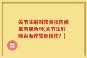 关节注射对软骨损伤修复有帮助吗(关节注射能否治疗软骨损伤？)