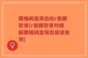 腰椎间盘突出吃r氨糖软骨(r氨糖软骨对缓解腰椎间盘突出症状有效)