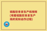 硫酸软骨素生产线视频(观看硫酸软骨素生产线的实际运作过程)