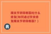 踝关节韧带断裂吃什么修复(如何通过饮食修复踝关节韧带断裂？)