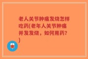 老人关节肿痛发烧怎样吃药(老年人关节肿痛并发发烧，如何用药？)