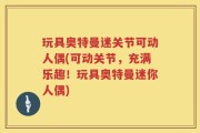 玩具奥特曼迷关节可动人偶(可动关节，充满乐趣！玩具奥特曼迷你人偶)