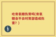 吃骨氨糖伤胃吗(骨氨糖会不会对胃部造成伤害？)