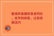 医保药氨糖软骨素钙片，关节的救星，让你找回活力