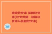 硫酸软骨素 氨糖软骨素(软骨保健：硫酸软骨素与氨糖软骨素)