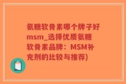 氨糖软骨素哪个牌子好msm_选择优质氨糖软骨素品牌：MSM补充剂的比较与推荐)