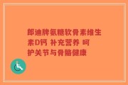 郎迪牌氨糖软骨素维生素D钙 补充营养 呵护关节与骨骼健康