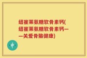 纽崔莱氨糖软骨素钙(纽崔莱氨糖软骨素钙——关爱骨骼健康)