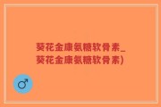 葵花金康氨糖软骨素_葵花金康氨糖软骨素)