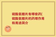 硫酸氨糖片有哪些药(硫酸氨糖片的药理作用和用途简介