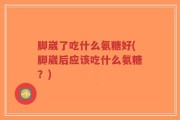 脚崴了吃什么氨糖好(脚崴后应该吃什么氨糖？)
