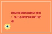 硫酸葡萄糖氨糖软骨素：关节健康的重要守护者