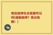 现在腿疼吃点氨糖可以吗(缓解腿疼？尝试氨糖！)