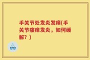 手关节处发炎发痒(手关节瘙痒发炎，如何缓解？)