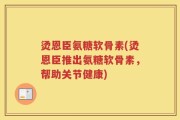 烫恩臣氨糖软骨素(烫恩臣推出氨糖软骨素，帮助关节健康)