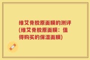 维艾骨胶原面膜的测评(维艾骨胶原面膜：值得购买的保湿面膜)