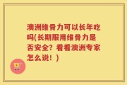 澳洲维骨力可以长年吃吗(长期服用维骨力是否安全？看看澳洲专家怎么说！)