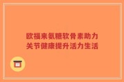 欧福来氨糖软骨素助力关节健康提升活力生活