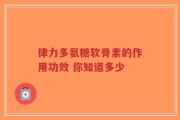律力多氨糖软骨素的作用功效 你知道多少