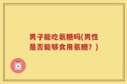 男子能吃氨糖吗(男性是否能够食用氨糖？)