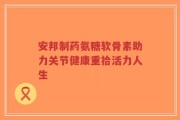 安邦制药氨糖软骨素助力关节健康重拾活力人生