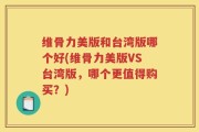 维骨力美版和台湾版哪个好(维骨力美版VS台湾版，哪个更值得购买？)