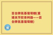 百合牌氨基葡萄糖(重建关节软骨利器——百合牌氨基葡萄糖)