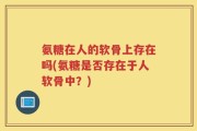 氨糖在人的软骨上存在吗(氨糖是否存在于人软骨中？)