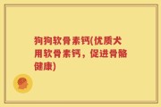 狗狗软骨素钙(优质犬用软骨素钙，促进骨骼健康)