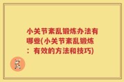 小关节紊乱锻炼办法有哪些(小关节紊乱锻炼：有效的方法和技巧)