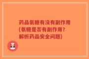 药品氨糖有没有副作用(氨糖是否有副作用？解析药品安全问题)