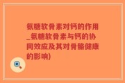氨糖软骨素对钙的作用_氨糖软骨素与钙的协同效应及其对骨骼健康的影响)